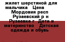 жилет шерстяной для мальчика › Цена ­ 300 - Мордовия респ., Рузаевский р-н, Рузаевка г. Дети и материнство » Детская одежда и обувь   